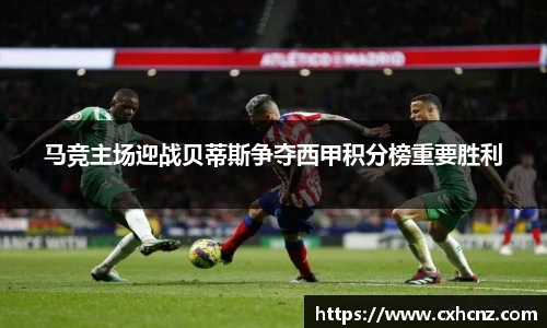 马竞主场迎战贝蒂斯争夺西甲积分榜重要胜利