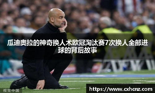 瓜迪奥拉的神奇换人术欧冠淘汰赛7次换人全部进球的背后故事