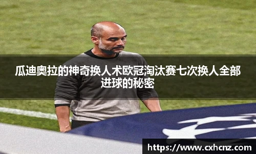 瓜迪奥拉的神奇换人术欧冠淘汰赛七次换人全部进球的秘密