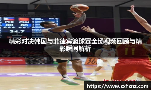 精彩对决韩国与菲律宾篮球赛全场视频回顾与精彩瞬间解析