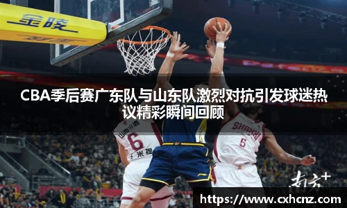 CBA季后赛广东队与山东队激烈对抗引发球迷热议精彩瞬间回顾